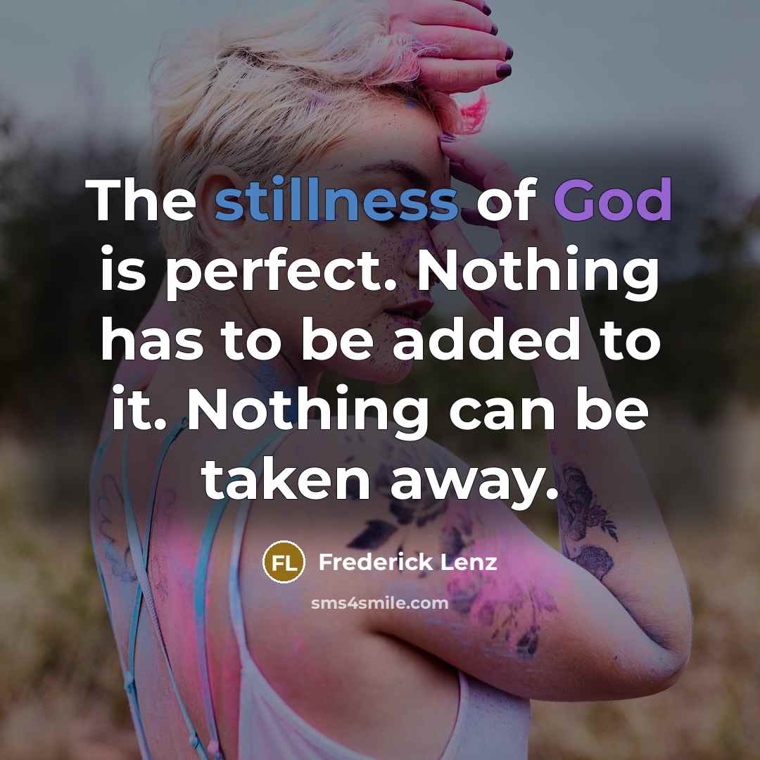 “The stillness of God is perfect. Nothing has to be added to it. Nothing can be taken away.” quote by Frederick Lenz