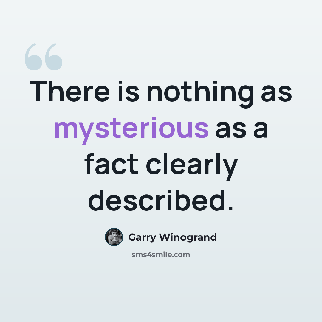 “There is nothing as mysterious as a fact clearly described.” quote by Garry Winogrand