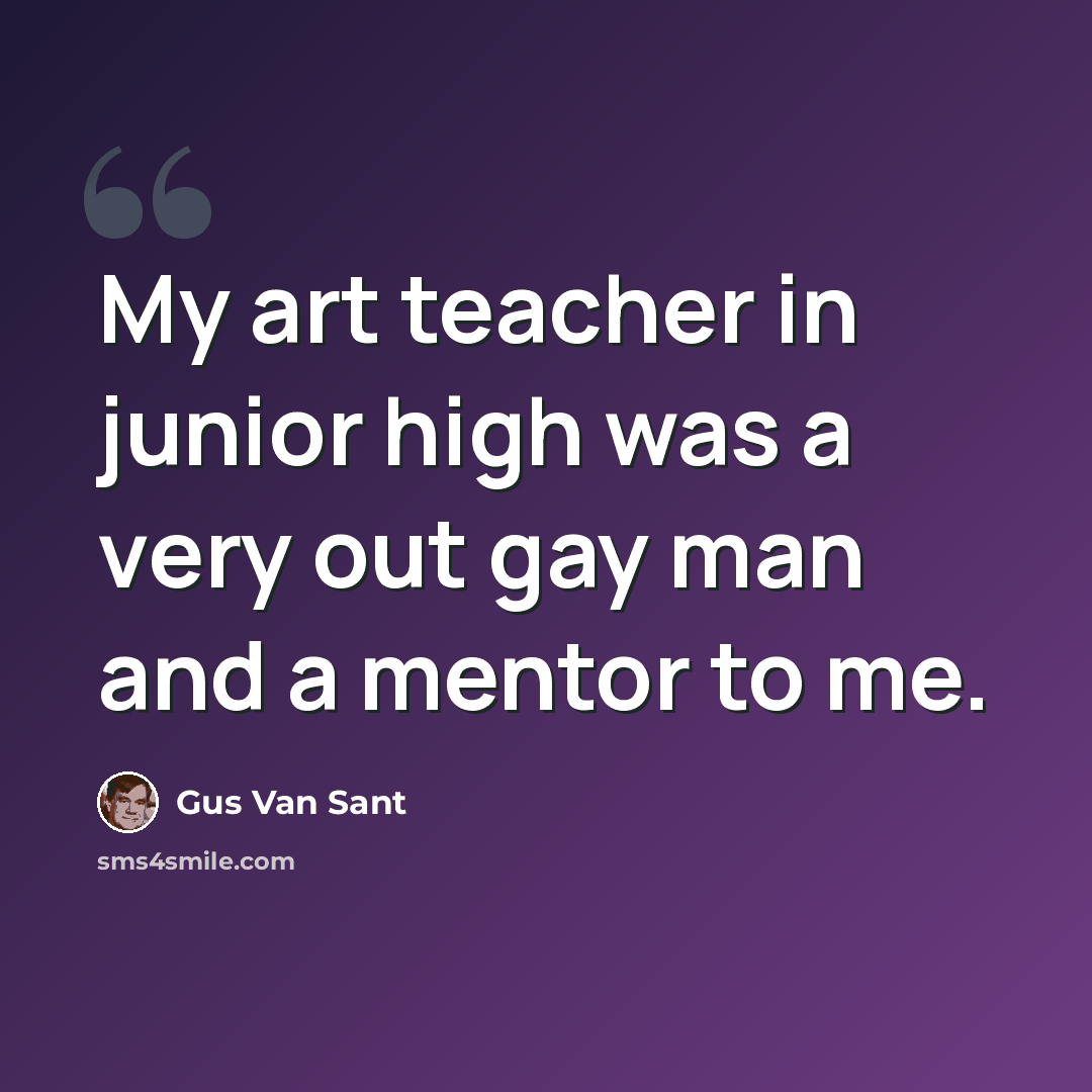 “My art teacher in junior high was a very out gay man and a mentor to me.” quote by Gus Van Sant