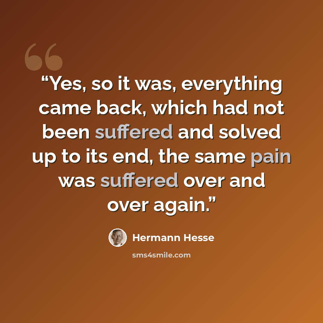 “Yes, so it was, everything came back, which had not been suffered and solved up to its end, the same pain was suffered over and over again.” quote by Hermann Hesse