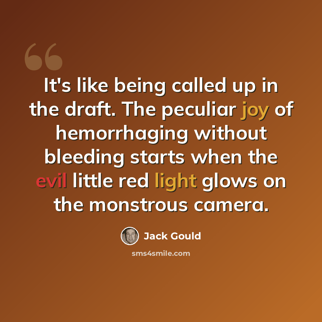 “It's like being called up in the draft. The peculiar joy of hemorrhaging without bleeding starts when the evil little red light glows on the monstrous camera.” quote by Jack Gould