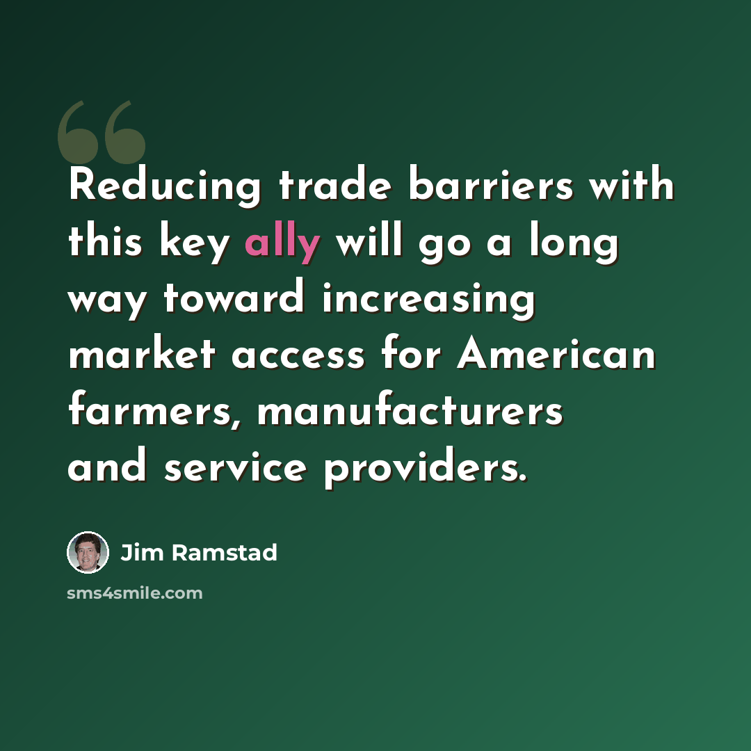 “Reducing trade barriers with this key ally will go a long way toward increasing market access for American farmers, manufacturers and service providers.” quote by Jim Ramstad