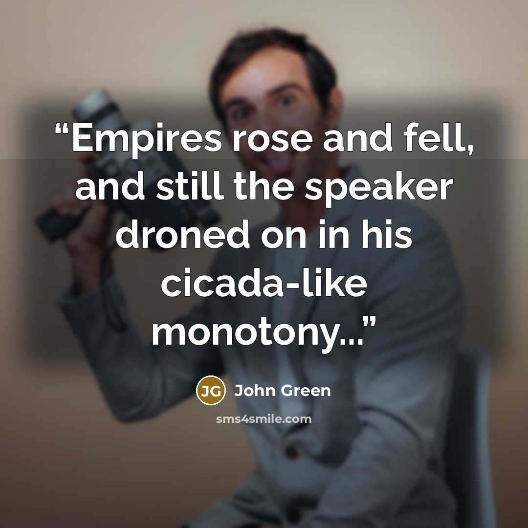 “Empires rose and fell, and still the speaker droned on in his cicada-like monotony...” quote by John Green