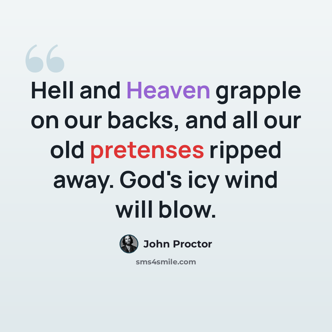“Hell and Heaven grapple on our backs, and all our old pretenses ripped away. God's icy wind will blow.” quote by John Proctor