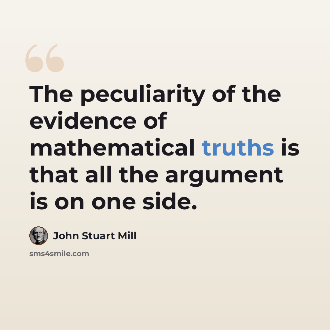 “The peculiarity of the evidence of mathematical truths is that all the argument is on one side.” quote by John Stuart Mill