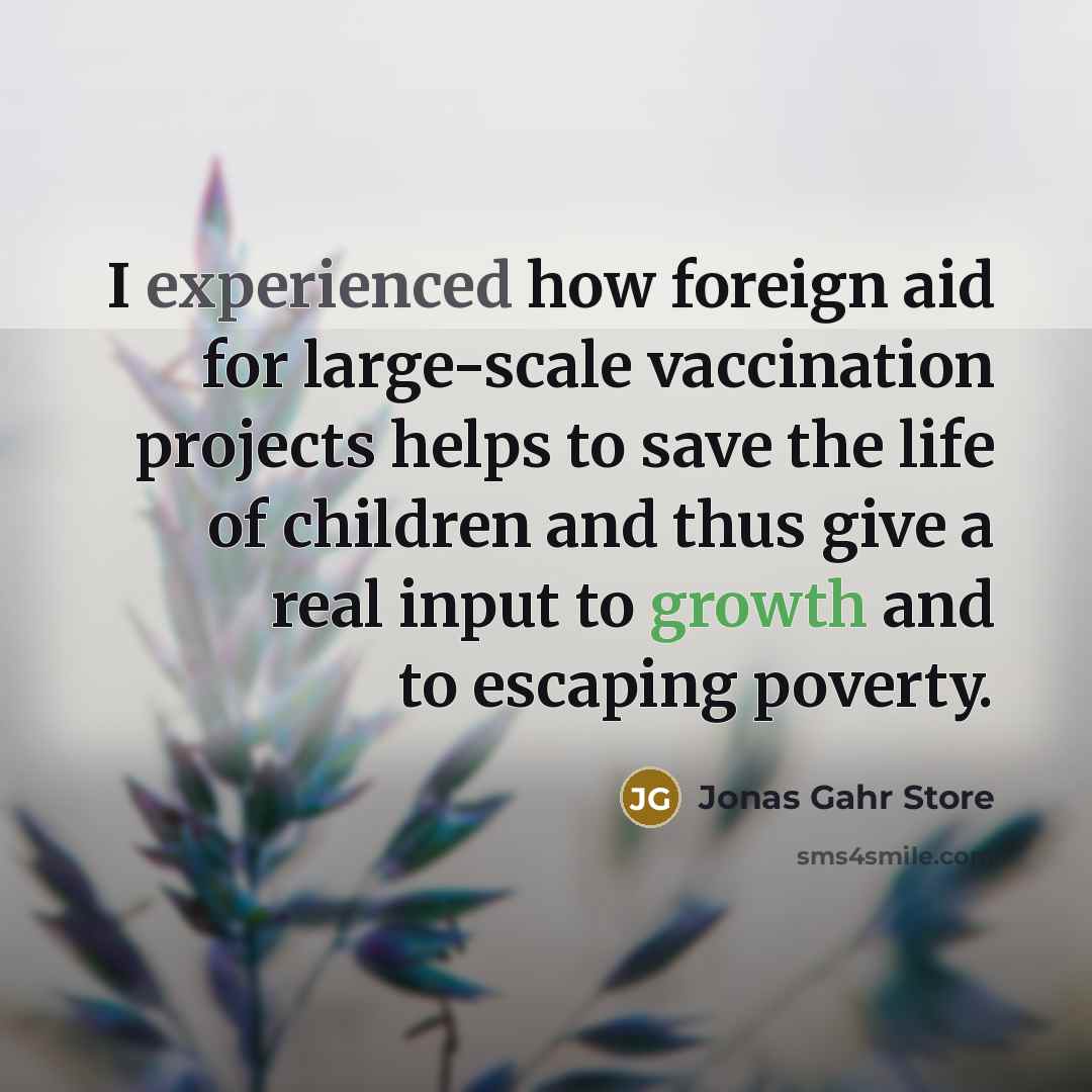 “I experienced how foreign aid for large-scale vaccination projects helps to save the life of children and thus give a real input to growth and to escaping poverty.” quote by Jonas Gahr Store