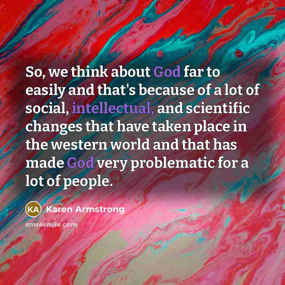 “So, we think about God far to easily and that's because of a lot of social, intellectual, and scientific changes that have taken place in the western world and that has made God very problematic for a lot of people.” quote by Karen Armstrong