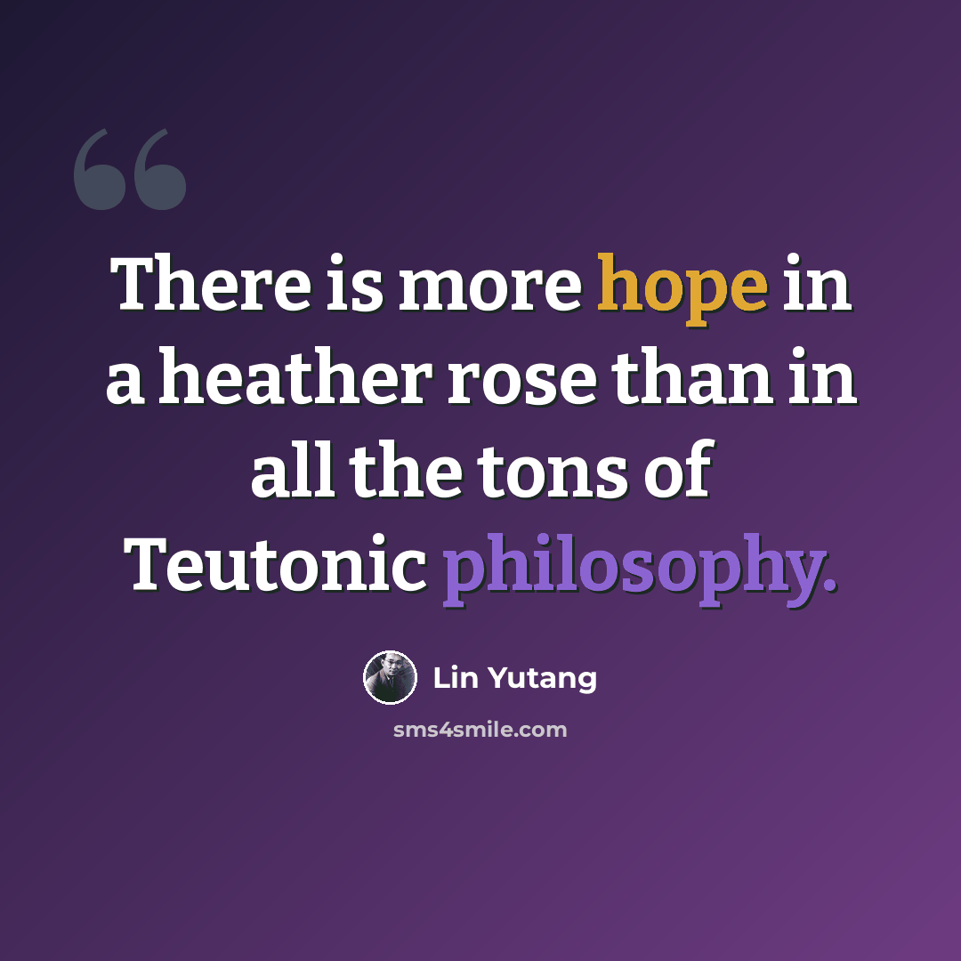 “There is more hope in a heather rose than in all the tons of Teutonic philosophy.” quote by Lin Yutang