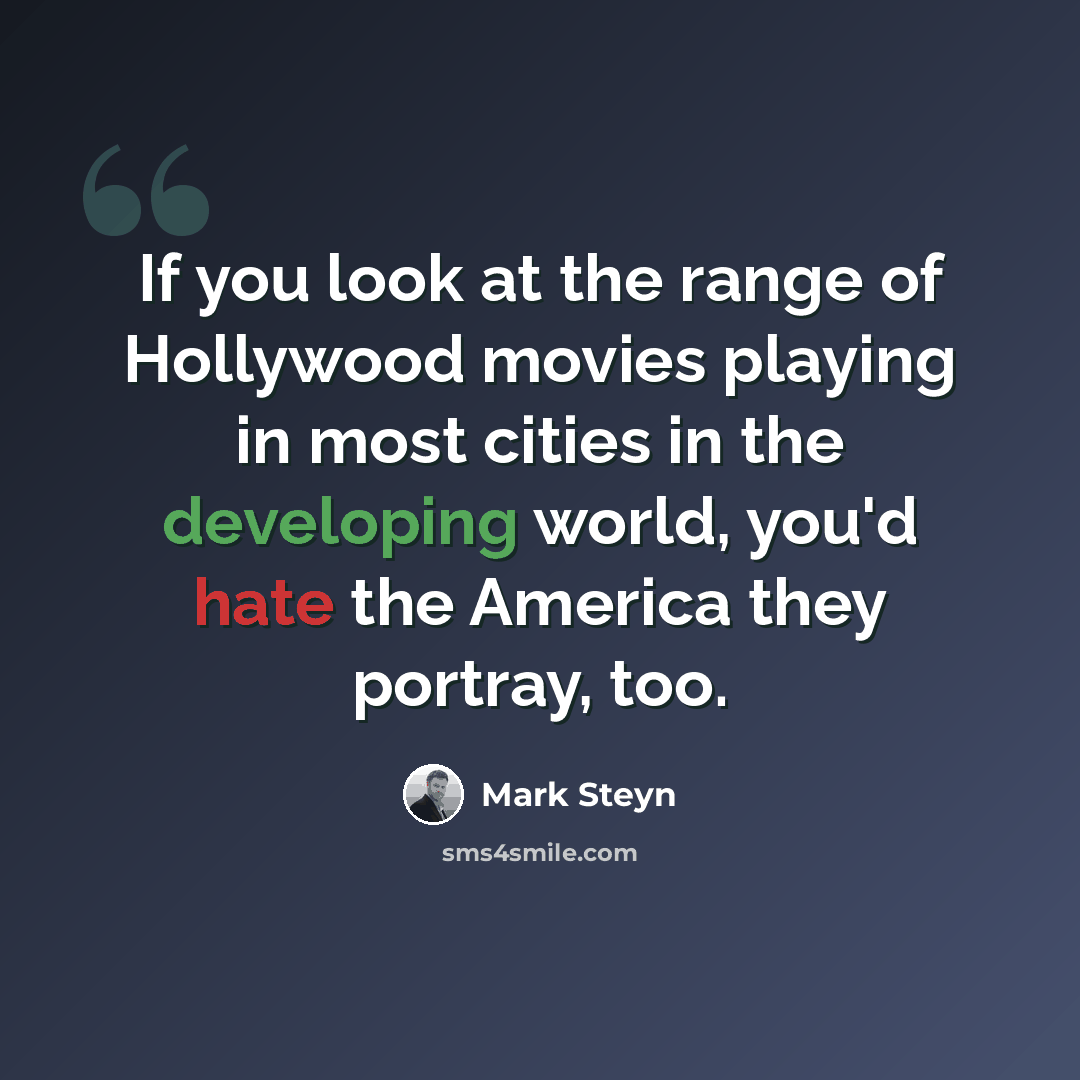 “If you look at the range of Hollywood movies playing in most cities in the developing world, you'd hate the America they portray, too.” quote by Mark Steyn