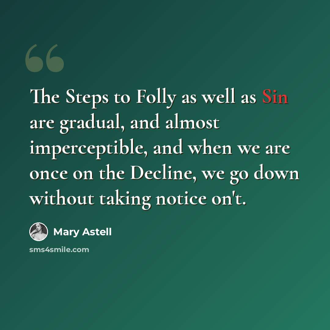 “The Steps to Folly as well as Sin are gradual, and almost imperceptible, and when we are once on the Decline, we go down without taking notice on't.” quote by Mary Astell