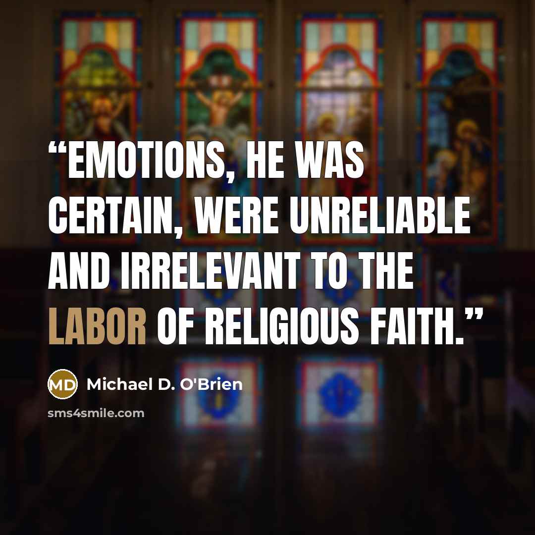 “Emotions, he was certain, were unreliable and irrelevant to the labor of religious faith.” quote by Michael D. O'Brien