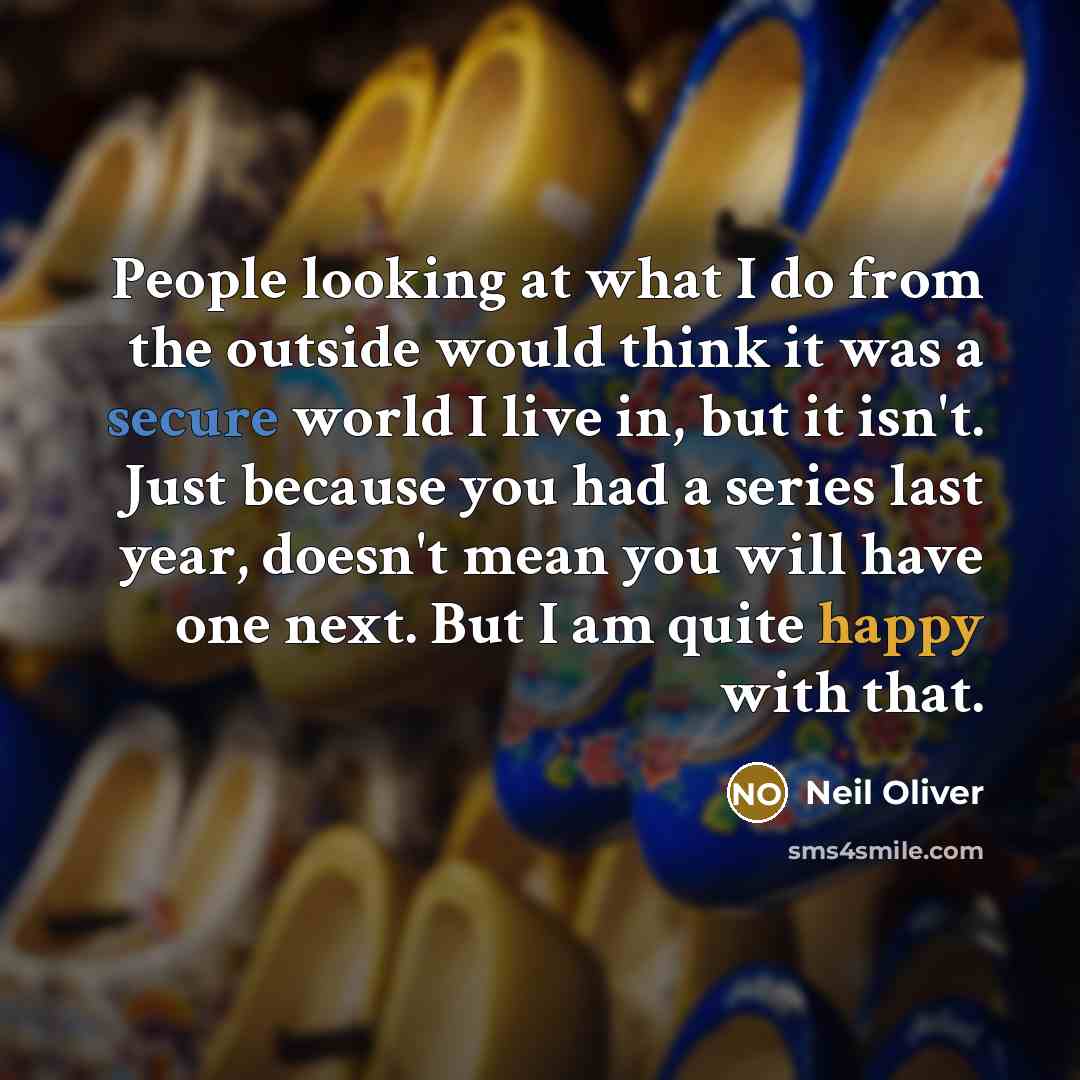 “People looking at what I do from the outside would think it was a secure world I live in, but it isn't. Just because you had a series last year, doesn't mean you will have one next. But I am quite happy with that.” quote by Neil Oliver
