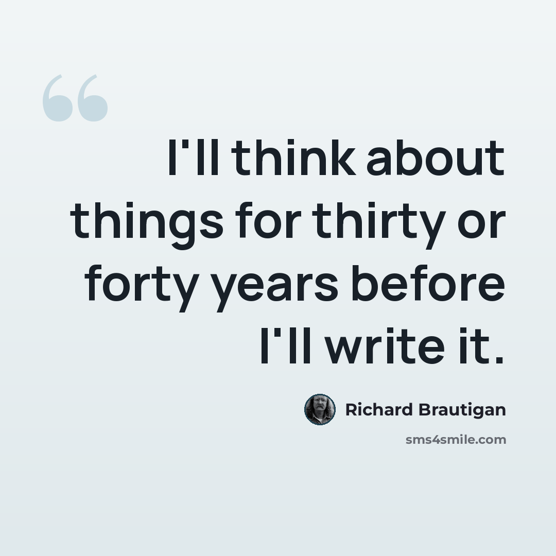 “I'll think about things for thirty or forty years before I'll write it.” quote by Richard Brautigan