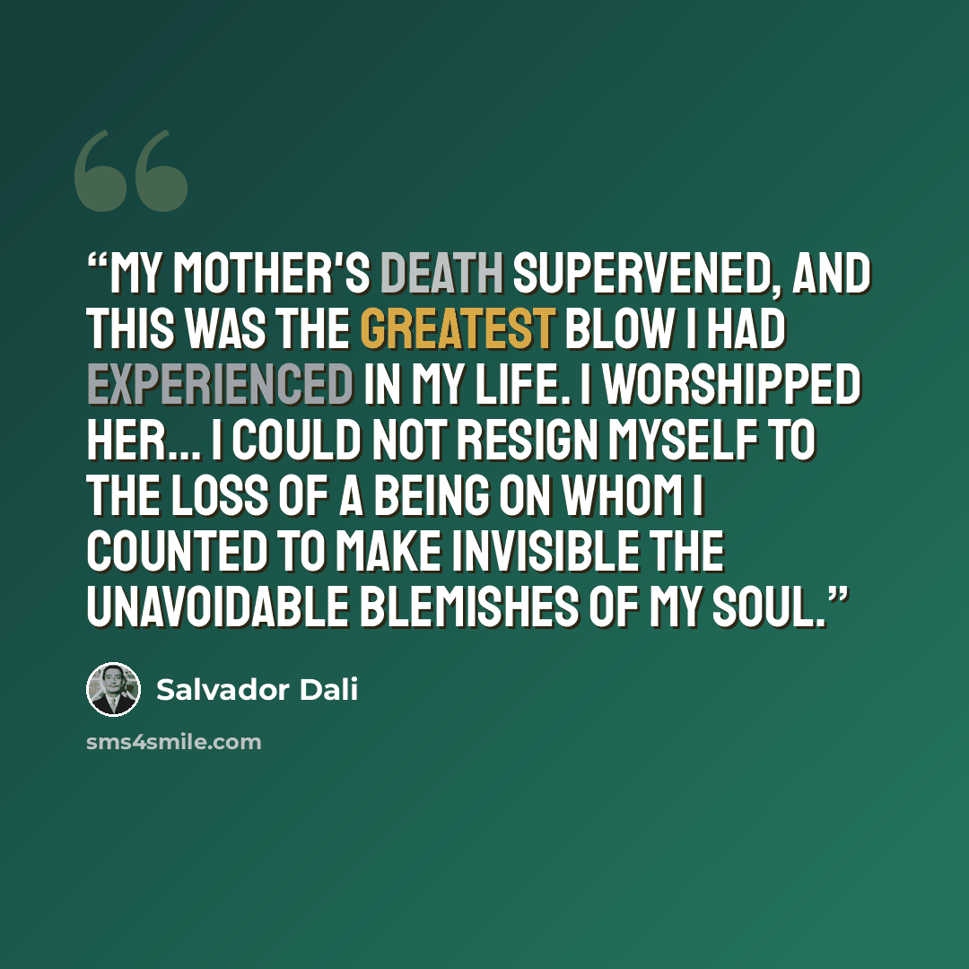 “My mother's death supervened, and this was the greatest blow I had experienced in my life. I worshipped her... I could not resign myself to the loss of a being on whom I counted to make invisible the unavoidable blemishes of my soul.” quote by Salvador Dalí