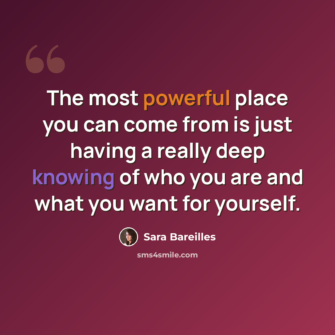 “The most powerful place you can come from is just having a really deep knowing of who you are and what you want for yourself.” quote by Sara Bareilles