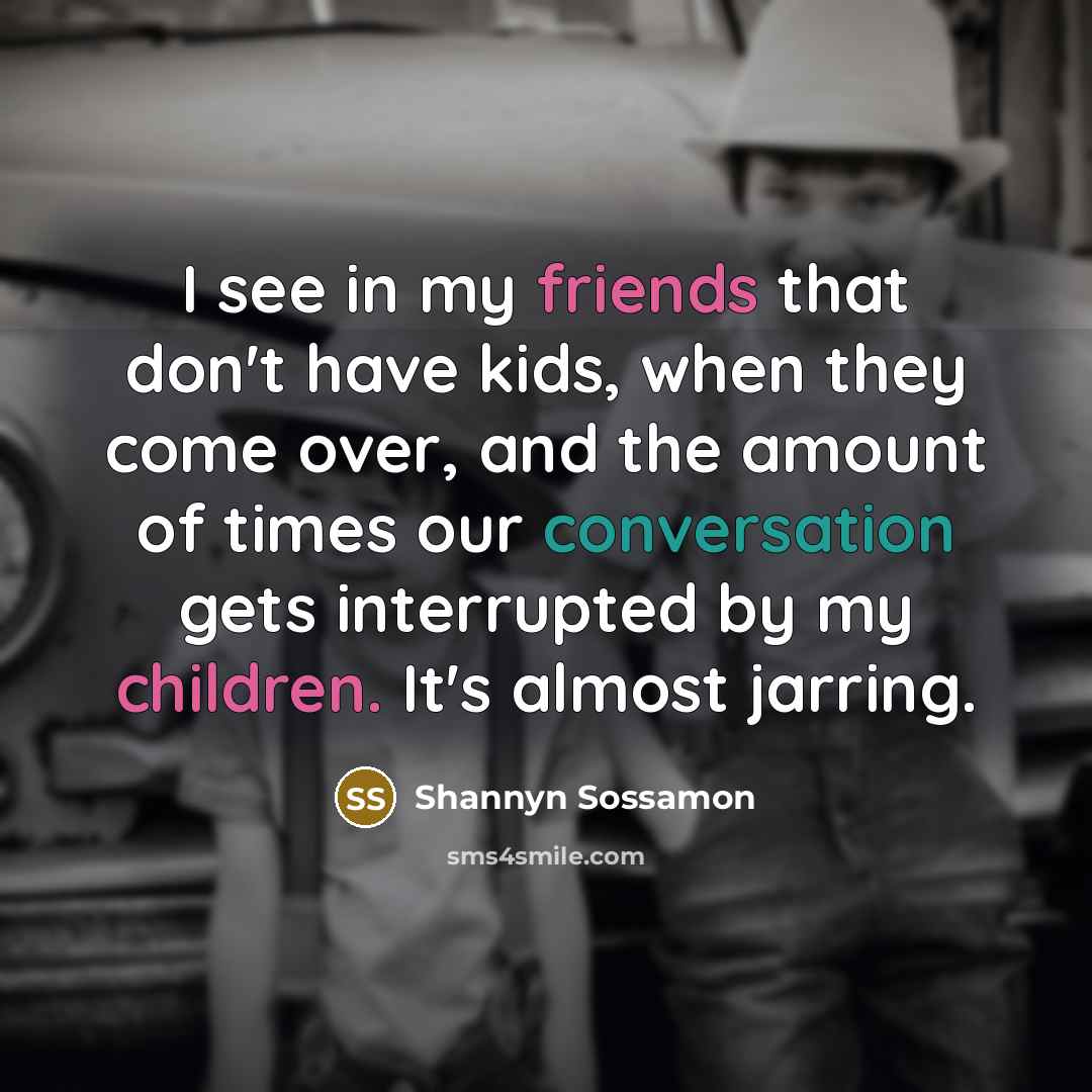 “I see in my friends that don't have kids, when they come over, and the amount of times our conversation gets interrupted by my children. It's almost jarring.” quote by Shannyn Sossamon