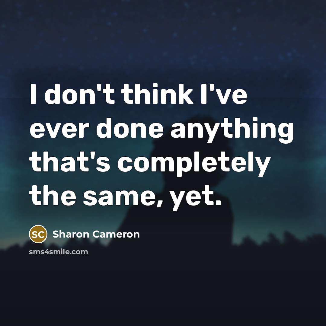 “I don't think I've ever done anything that's completely the same, yet.” quote by Sharon Cameron