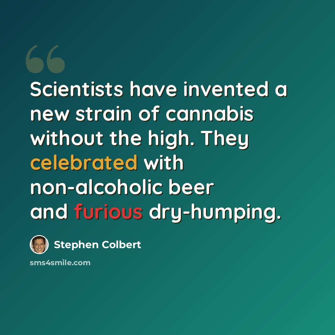 “Scientists have invented a new strain of cannabis without the high. They celebrated with non-alcoholic beer and furious dry-humping.” quote by Stephen Colbert