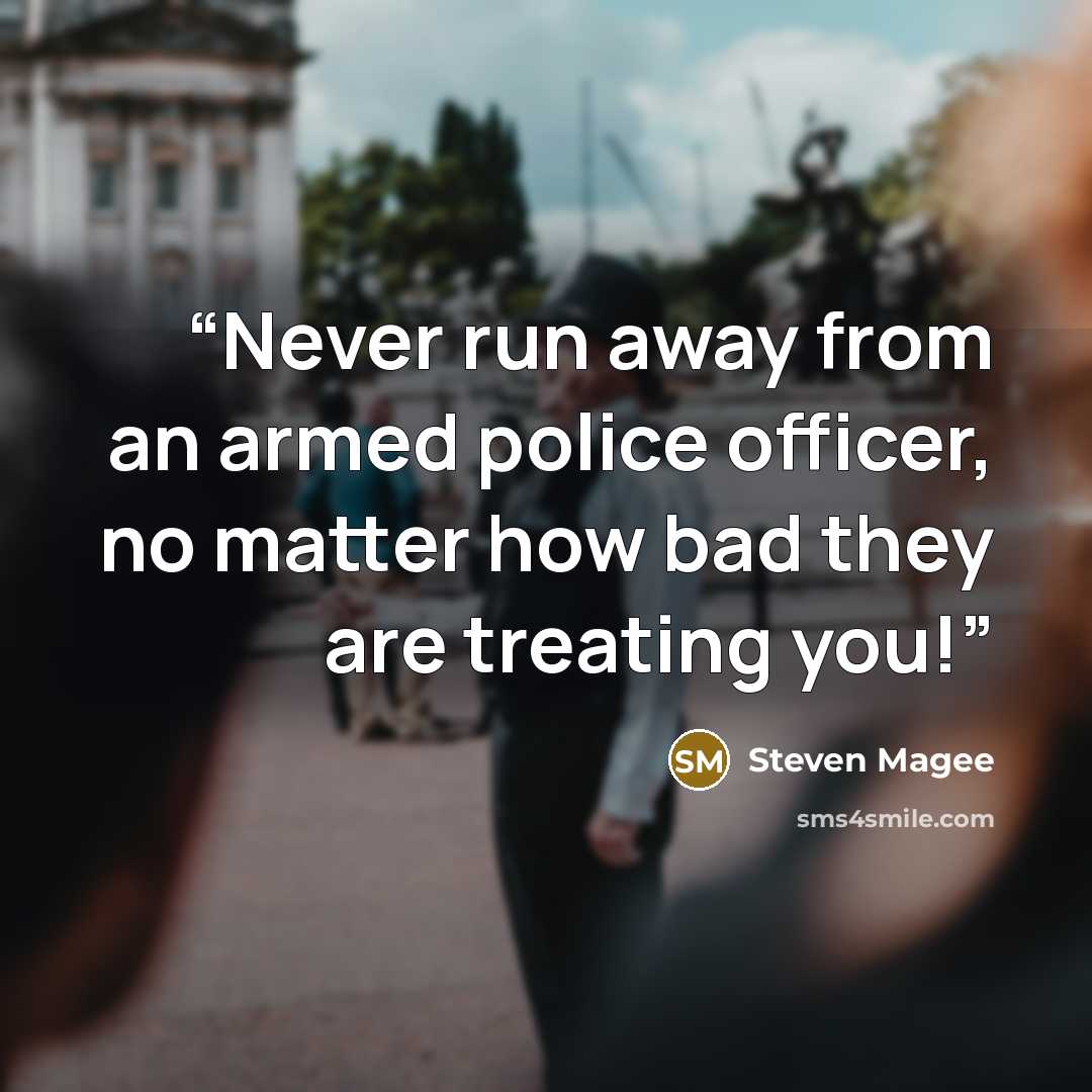 “Never run away from an armed police officer, no matter how bad they are treating you!” quote by Steven Magee