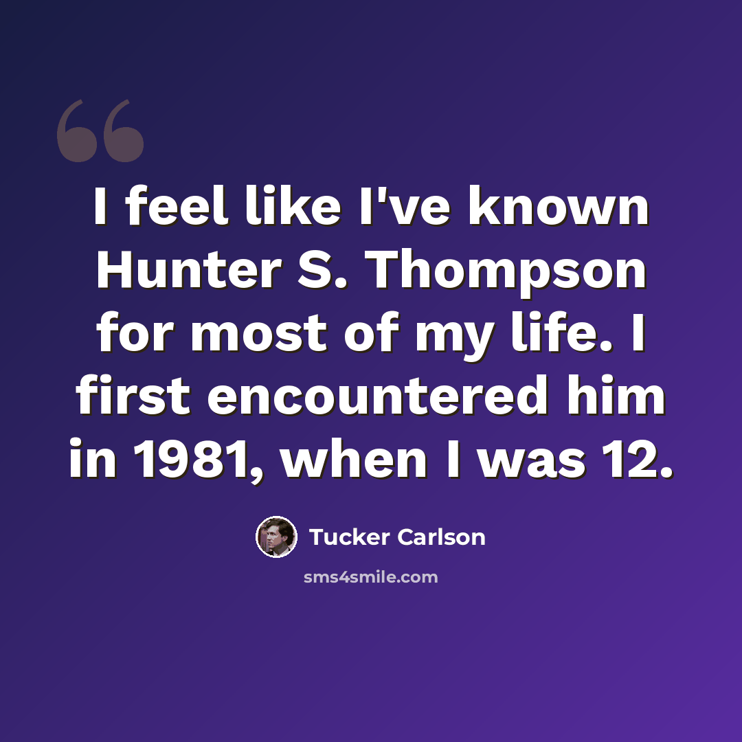 “I feel like I've known Hunter S. Thompson for most of my life. I first encountered him in 1981, when I was 12.” quote by Tucker Carlson