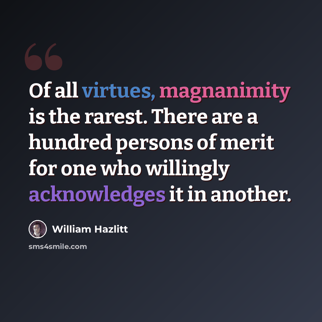“Of all virtues, magnanimity is the rarest. There are a hundred persons of merit for one who willingly acknowledges it in another.” quote by William Hazlitt