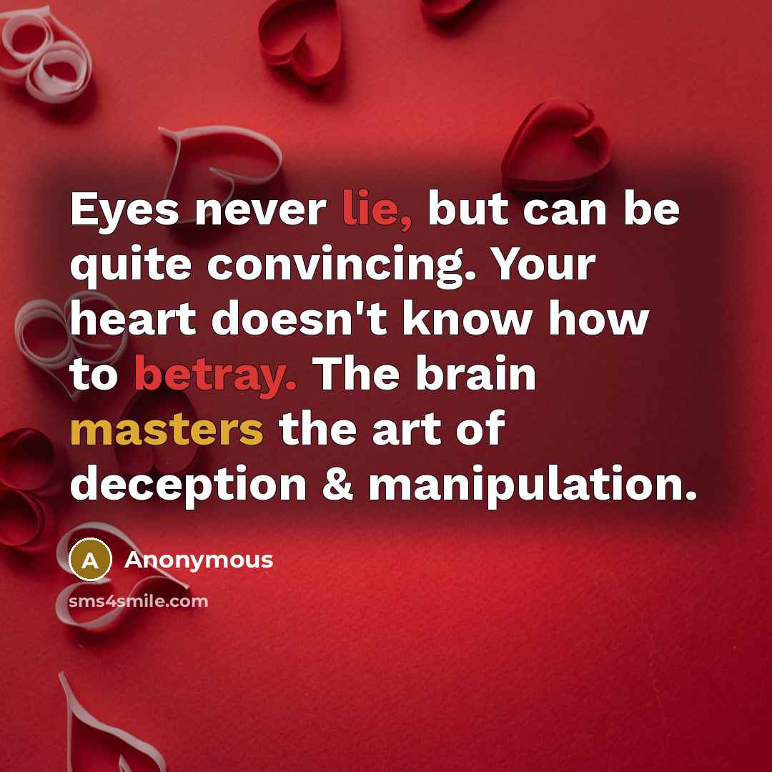 “Eyes never lie, but can be quite convincing. Your heart doesn't know how to betray. The brain masters the art of deception & manipulation.” quote by Anonymous