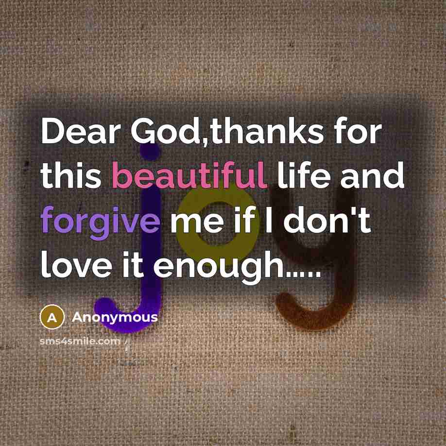 “Dear God,thanks for this beautiful life and forgive me if I don't love it enough…..” quote by Anonymous