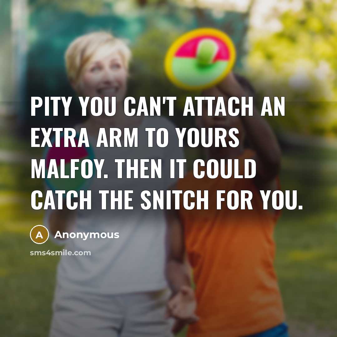 “Pity you can't attach an extra arm to yours Malfoy. Then it could catch the Snitch for you.” quote by Anonymous