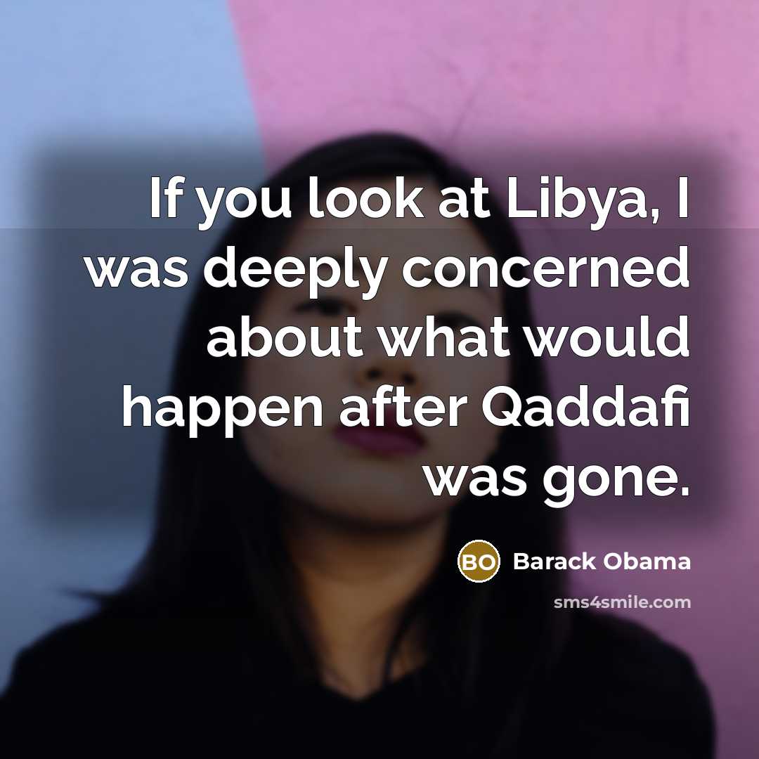 “If you look at Libya, I was deeply concerned about what would happen after Qaddafi was gone.” quote by Barack Obama