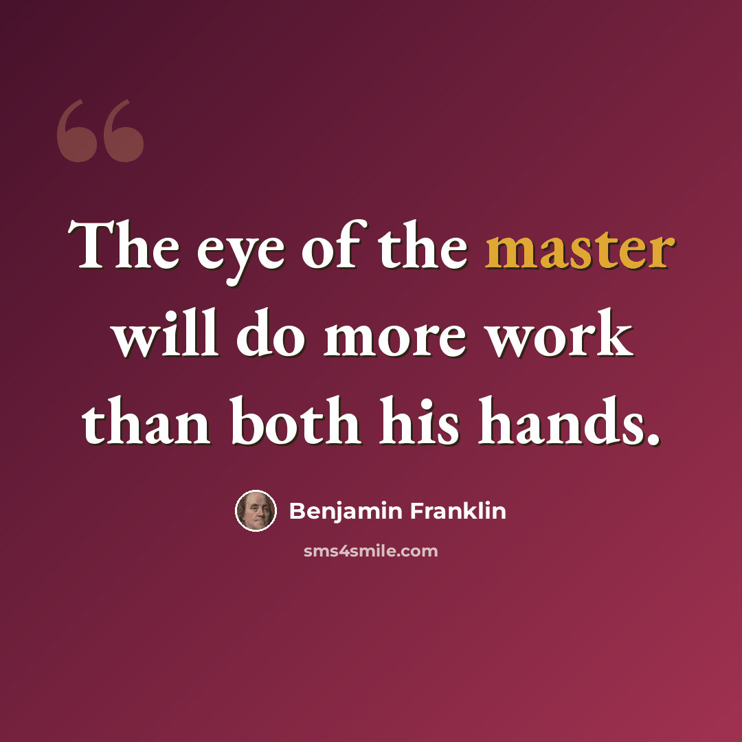 “The eye of the master will do more work than both his hands.” quote by Benjamin Franklin