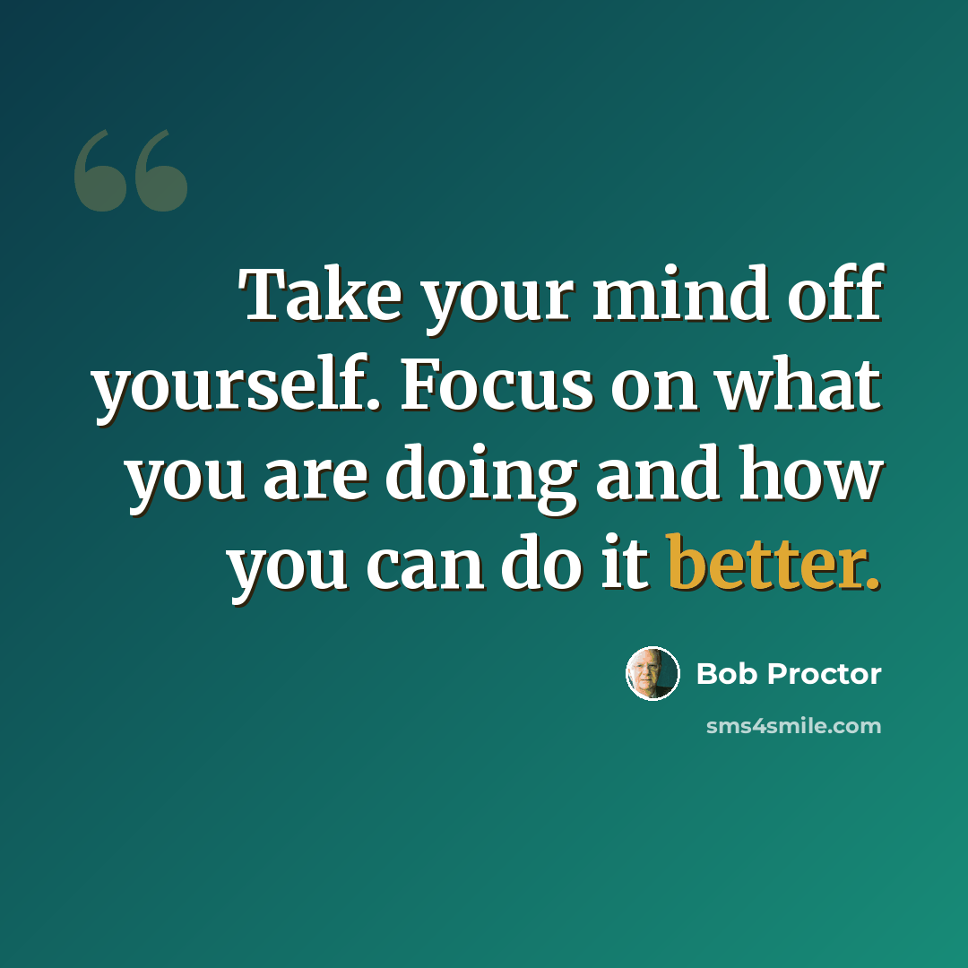 “Take your mind off yourself. Focus on what you are doing and how you can do it better.” quote by Bob Proctor