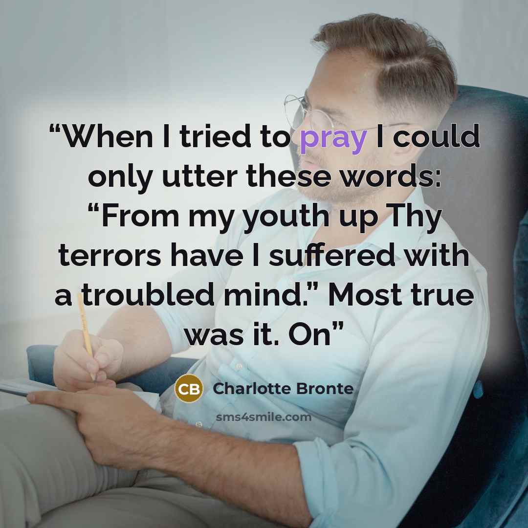 “When I tried to pray I could only utter these words: “From my youth up Thy terrors have I suffered with a troubled mind.” Most true was it. On” quote by Charlotte Brontë