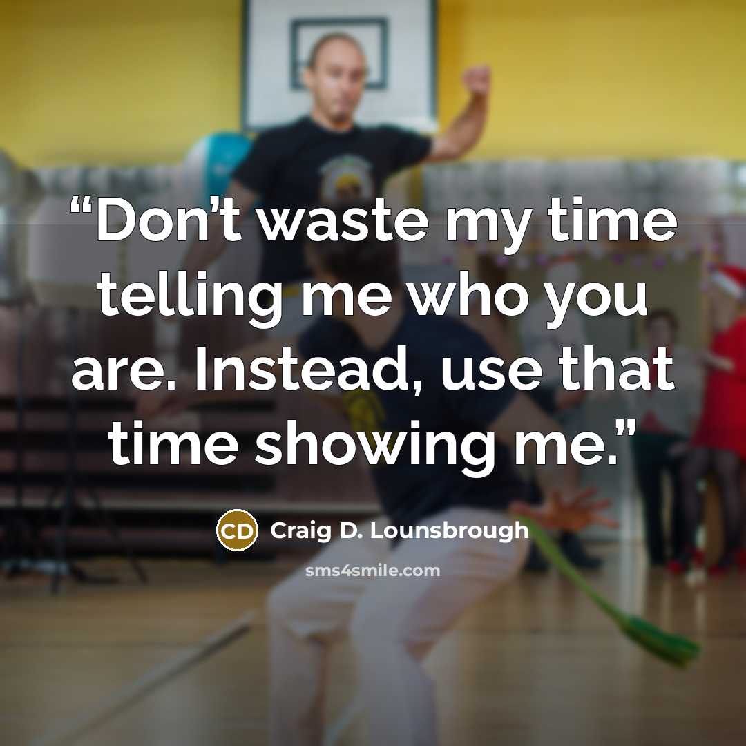 “Don’t waste my time telling me who you are. Instead, use that time showing me.” quote by Craig D. Lounsbrough