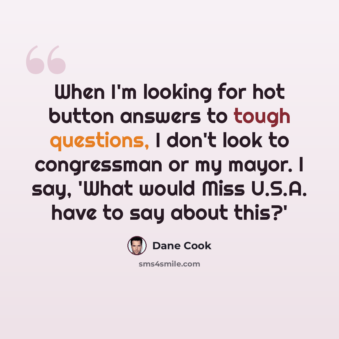 “When I'm looking for hot button answers to tough questions, I don't look to congressman or my mayor. I say, 'What would Miss U.S.A. have to say about this?'” quote by Dane Cook