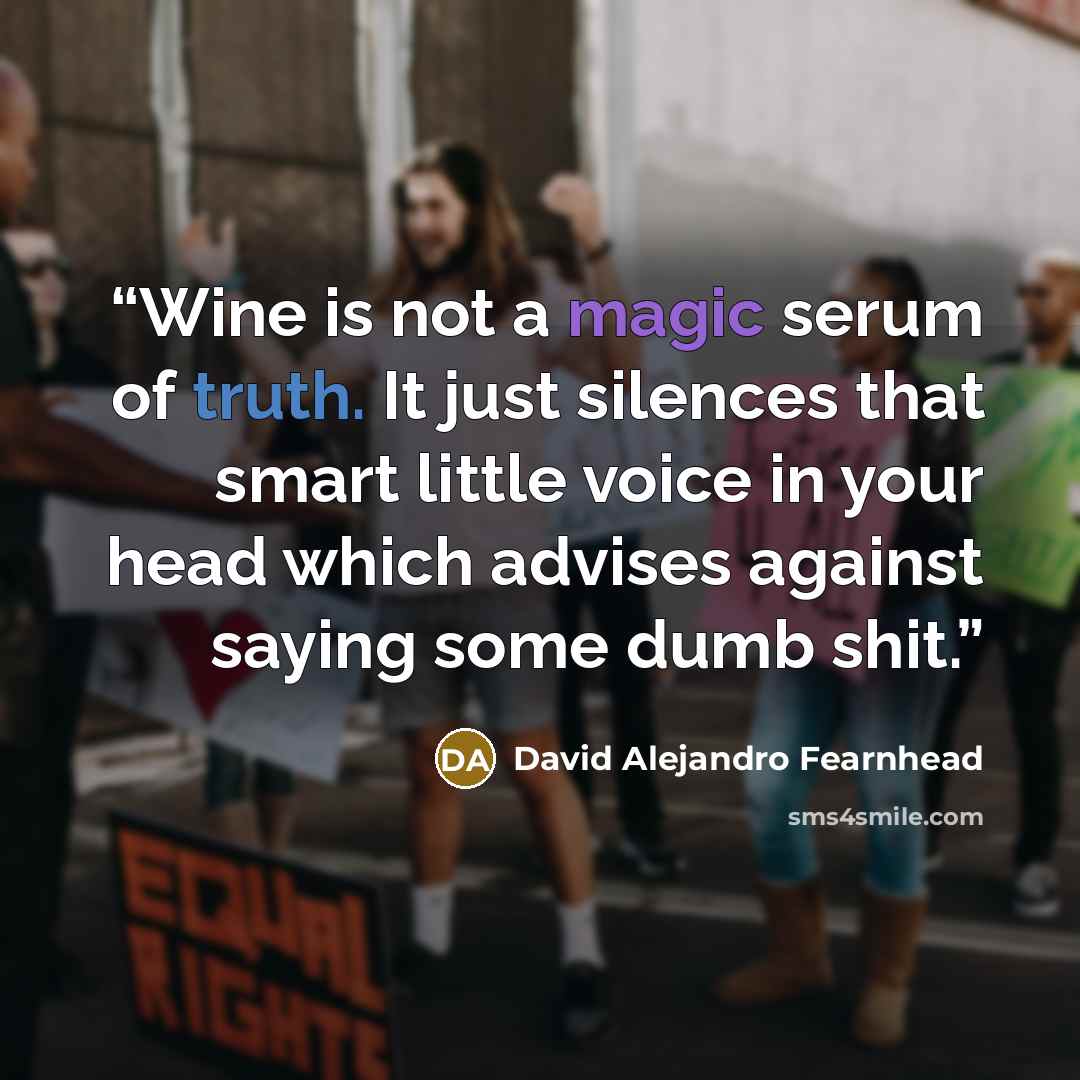 “Wine is not a magic serum of truth. It just silences that smart little voice in your head which advises against saying some dumb shit.” quote by David Alejandro Fearnhead