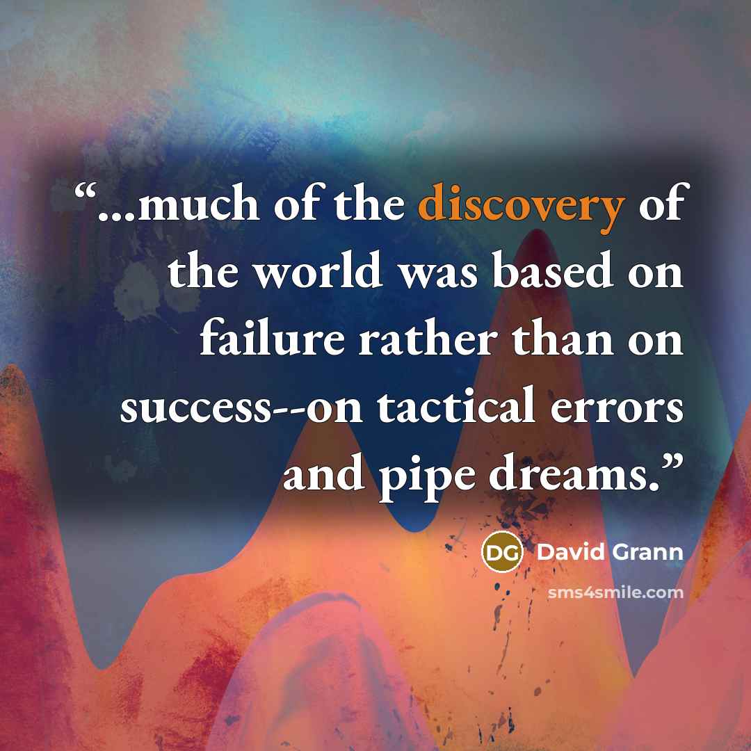 “...much of the discovery of the world was based on failure rather than on success--on tactical errors and pipe dreams.” quote by David Grann
