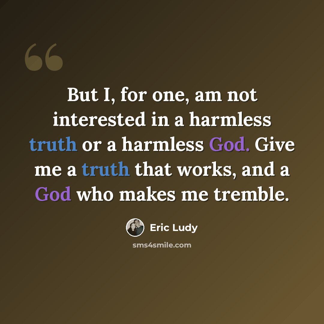 “But I, for one, am not interested in a harmless truth or a harmless God. Give me a truth that works, and a God who makes me tremble.” quote by Eric Ludy