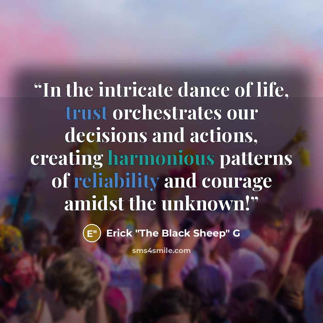 “In the intricate dance of life, trust orchestrates our decisions and actions, creating harmonious patterns of reliability and courage amidst the unknown!” quote by Erick "The Black Sheep" G