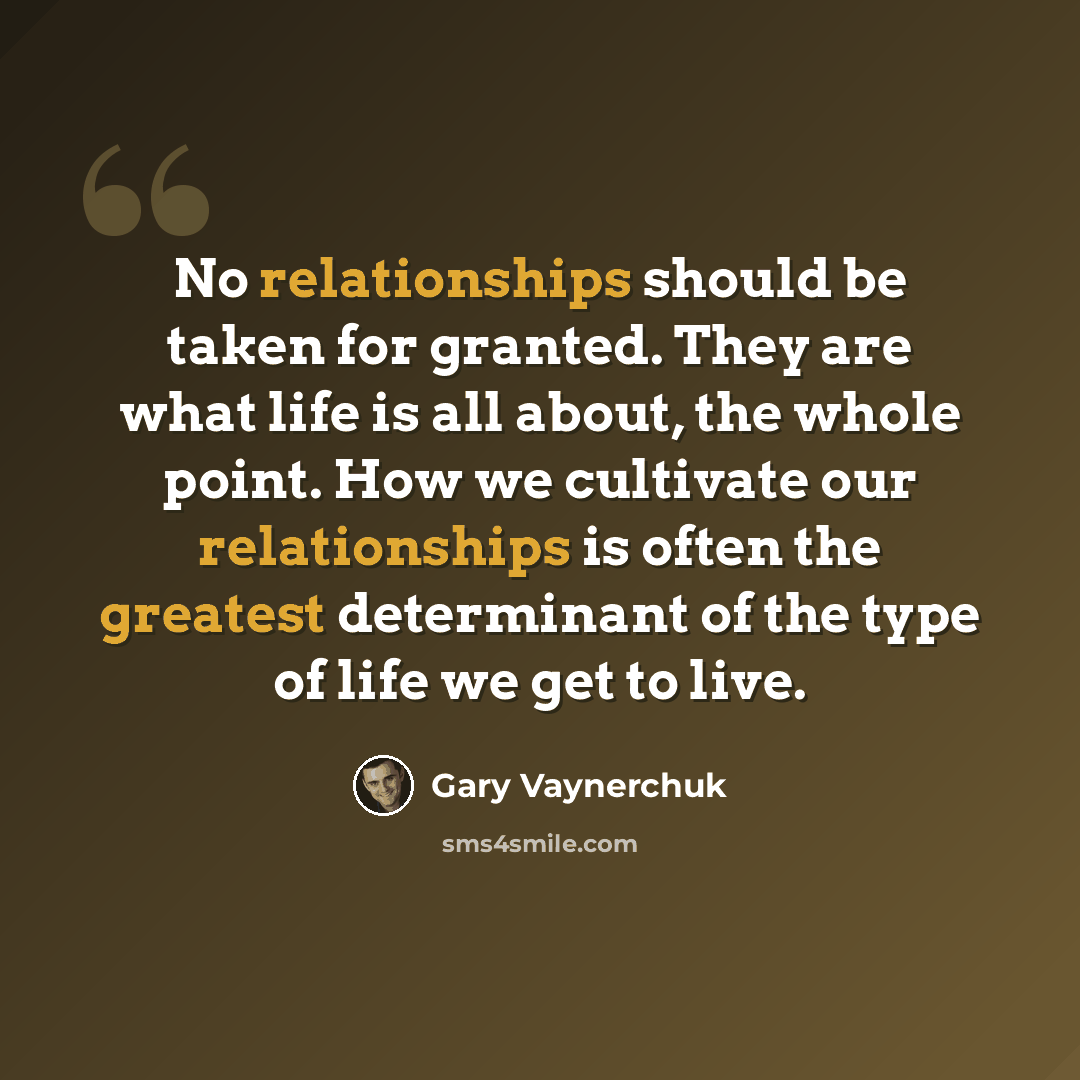 “No relationships should be taken for granted. They are what life is all about, the whole point. How we cultivate our relationships is often the greatest determinant of the type of life we get to live.” quote by Gary Vaynerchuk