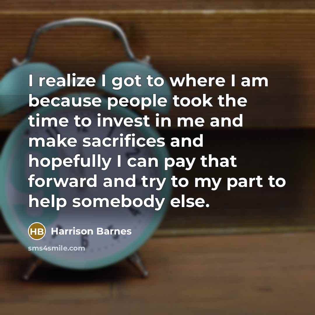 “I realize I got to where I am because people took the time to invest in me and make sacrifices and hopefully I can pay that forward and try to my part to help somebody else.” quote by Harrison Barnes