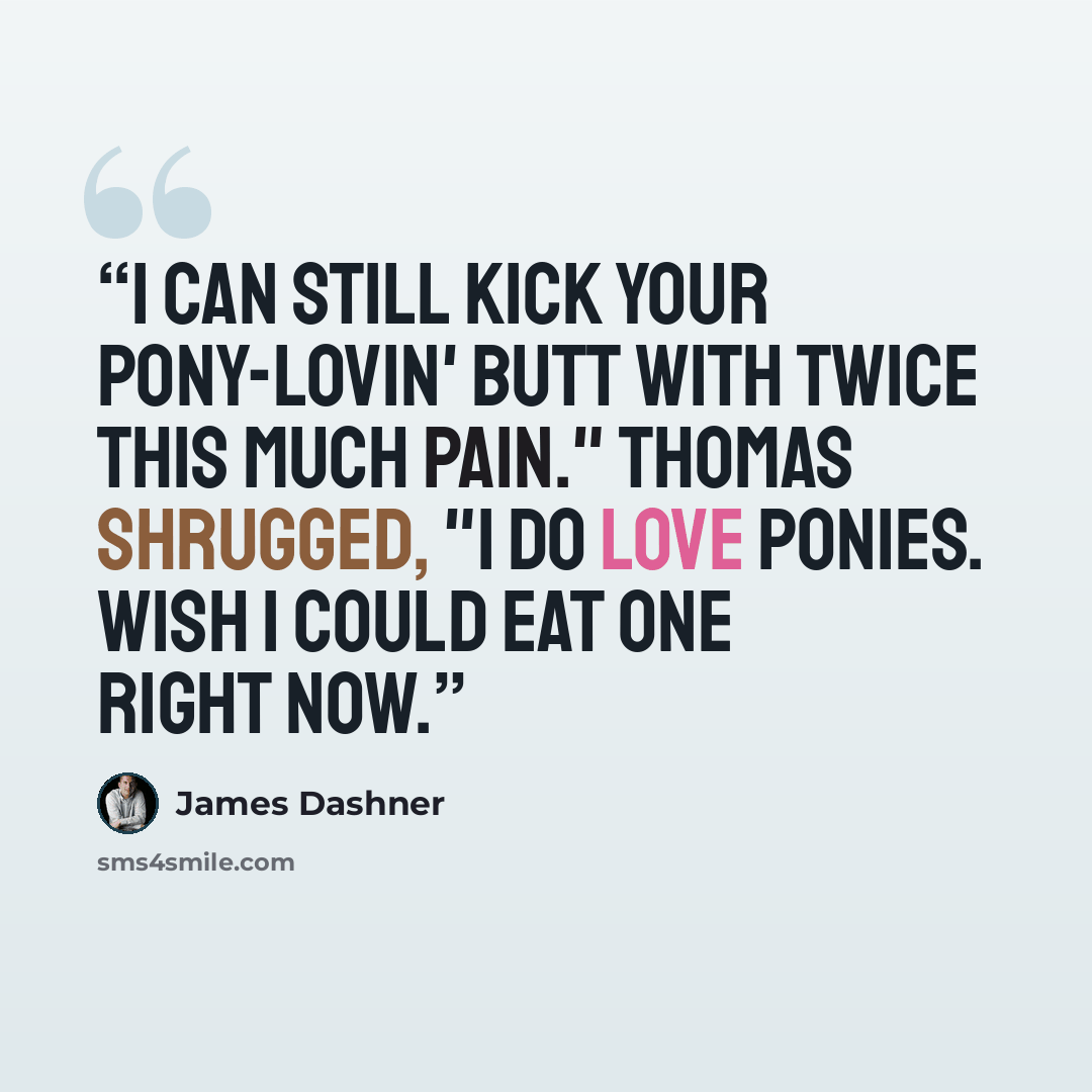 “I can still kick your pony-lovin' butt with twice this much pain." Thomas shrugged, "I do love ponies. Wish I could eat one right now.” quote by James Dashner