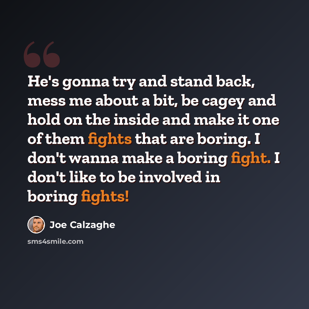 “He's gonna try and stand back, mess me about a bit, be cagey and hold on the inside and make it one of them fights that are boring. I don't wanna make a boring fight. I don't like to be involved in boring fights!” quote by Joe Calzaghe