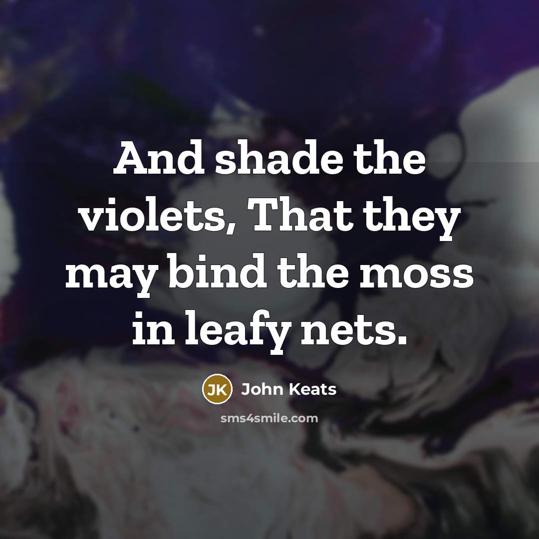 “And shade the violets, That they may bind the moss in leafy nets.” quote by John Keats