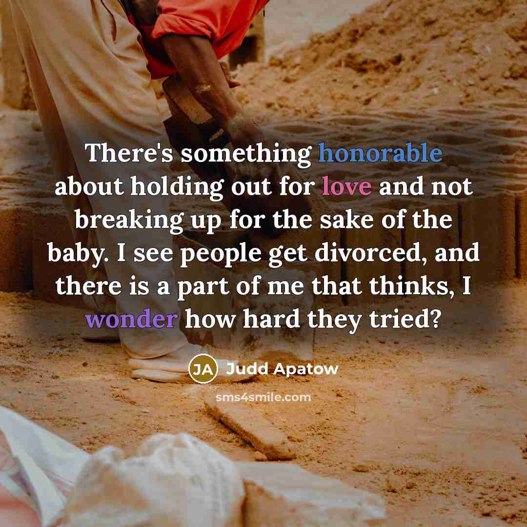 “There's something honorable about holding out for love and not breaking up for the sake of the baby. I see people get divorced, and there is a part of me that thinks, I wonder how hard they tried?” quote by Judd Apatow
