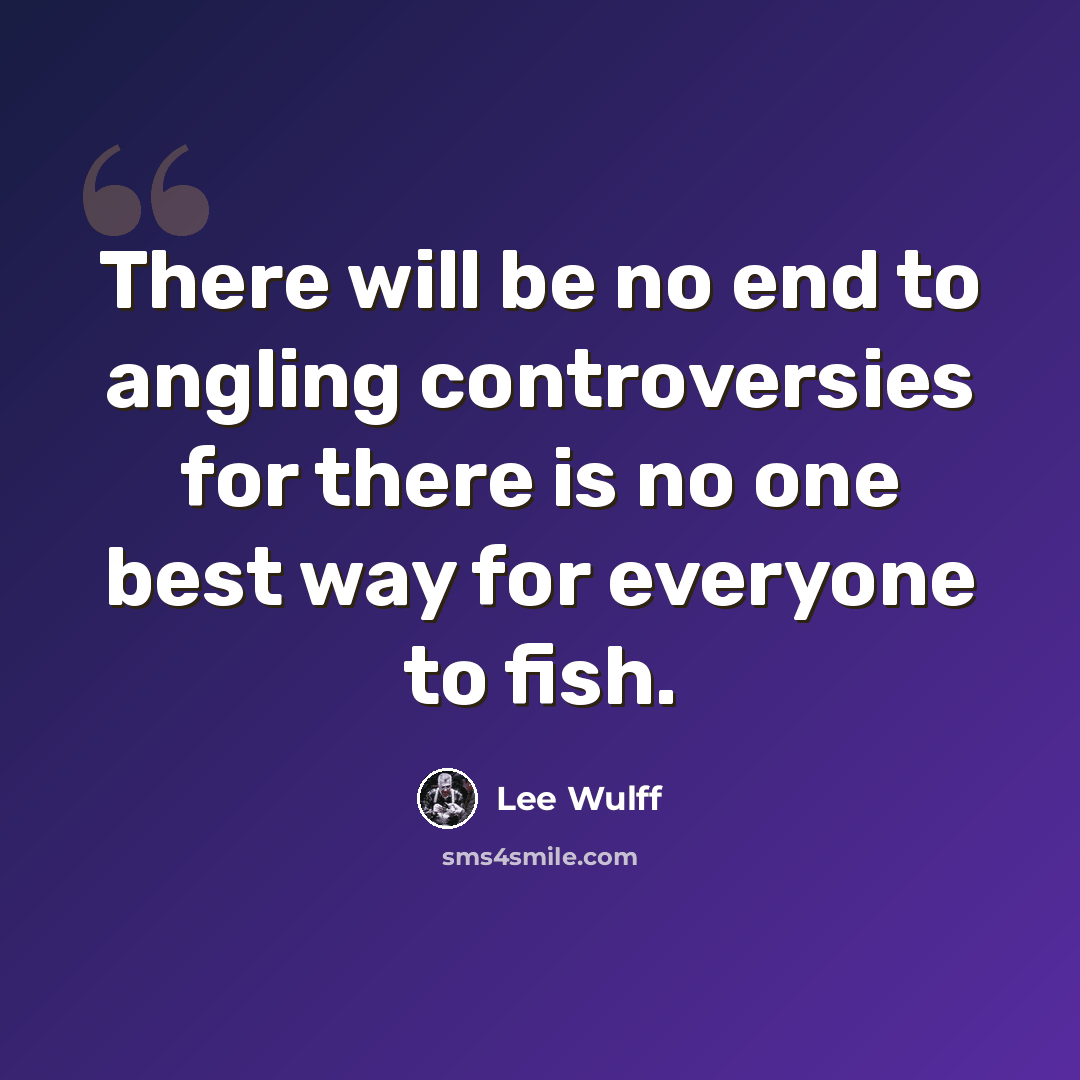 “There will be no end to angling controversies for there is no one best way for everyone to fish.” quote by Lee Wulff