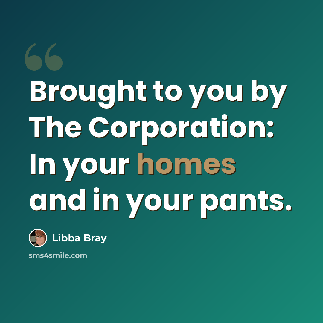 “Brought to you by The Corporation: In your homes and in your pants.” quote by Libba Bray
