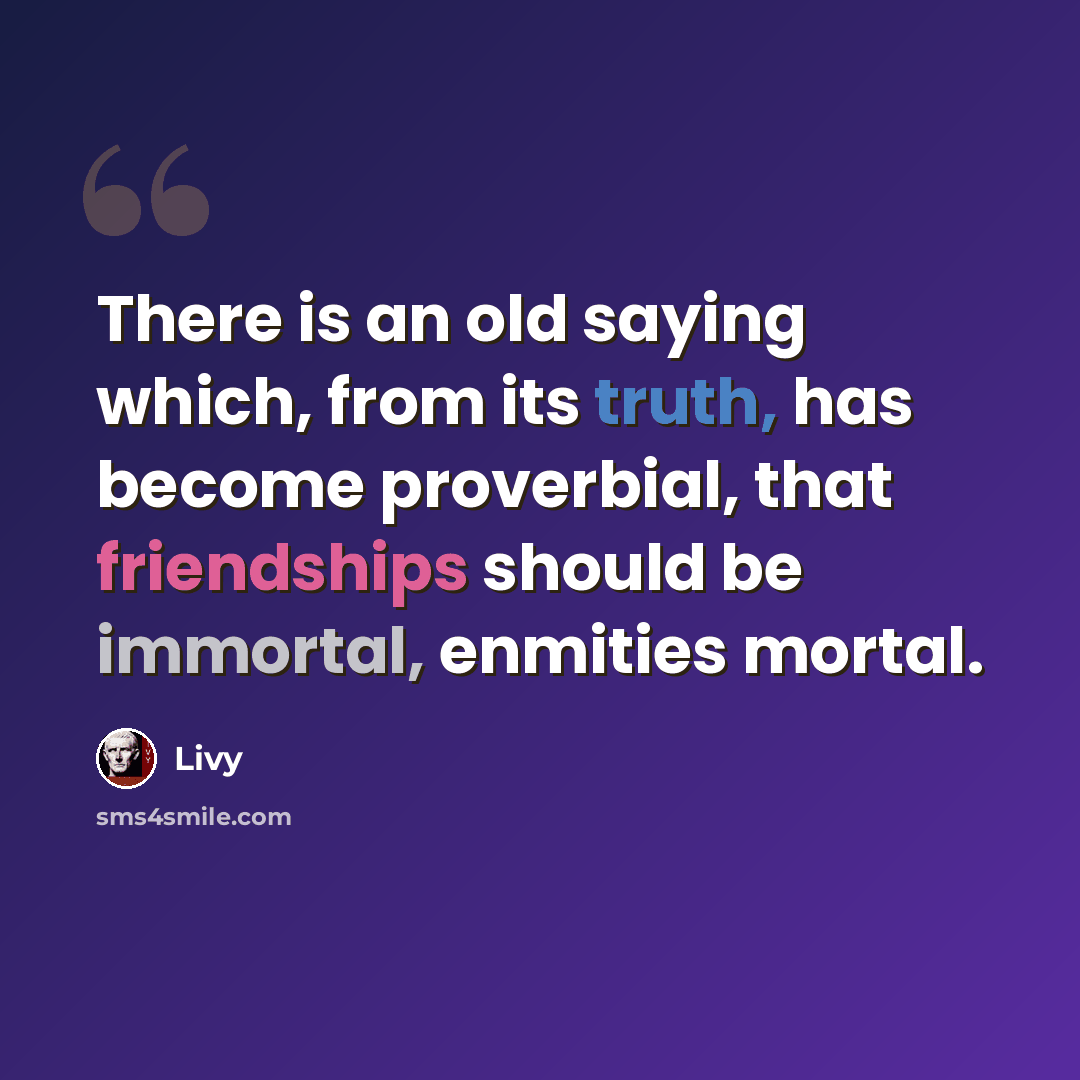 “There is an old saying which, from its truth, has become proverbial, that friendships should be immortal, enmities mortal.” quote by Livy