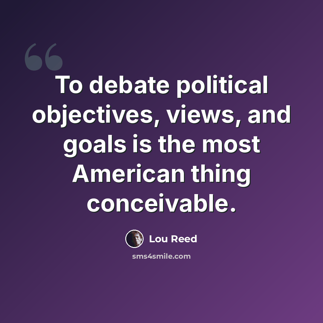 “To debate political objectives, views, and goals is the most American thing conceivable.” quote by Lou Reed