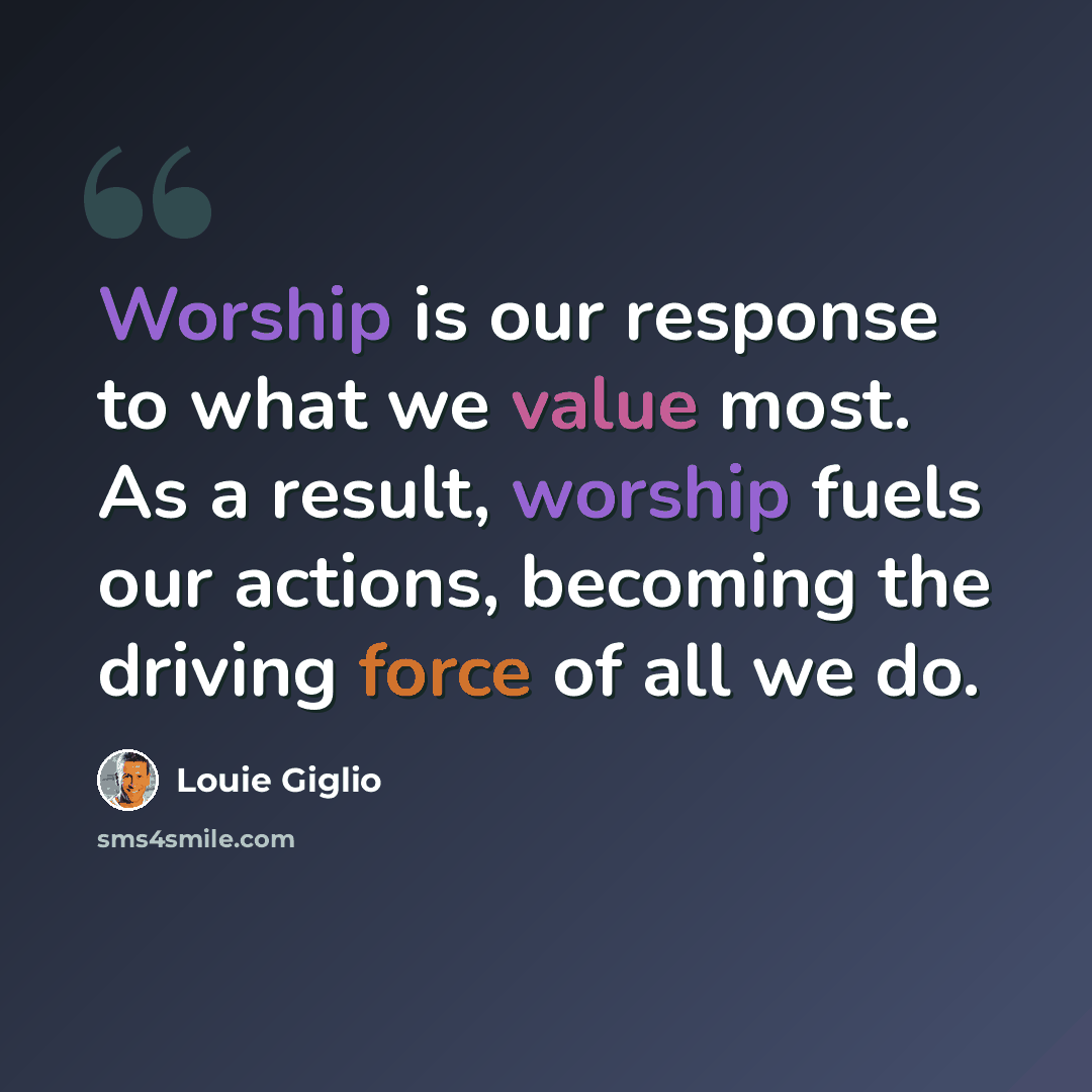 “Worship is our response to what we value most. As a result, worship fuels our actions, becoming the driving force of all we do.” quote by Louie Giglio