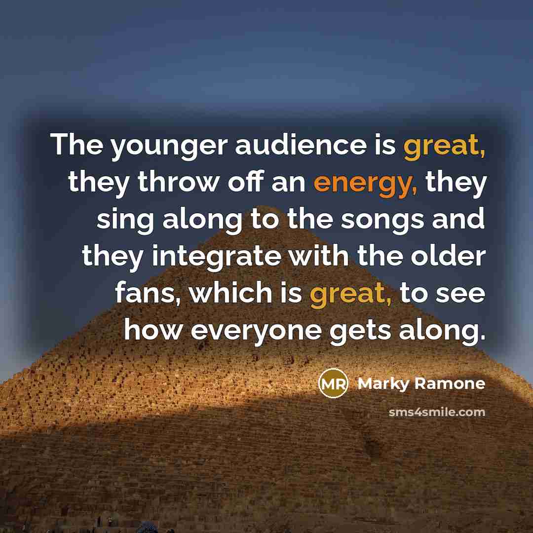 “The younger audience is great, they throw off an energy, they sing along to the songs and they integrate with the older fans, which is great, to see how everyone gets along.” quote by Marky Ramone